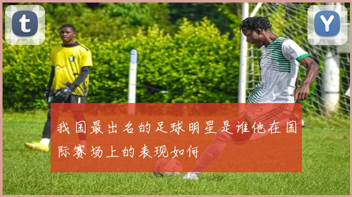 我国最出名的足球明星是谁他在国际赛场上的表现如何