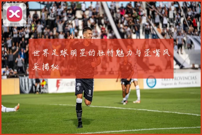 世界足球明星的独特魅力与歪嘴风采揭秘
