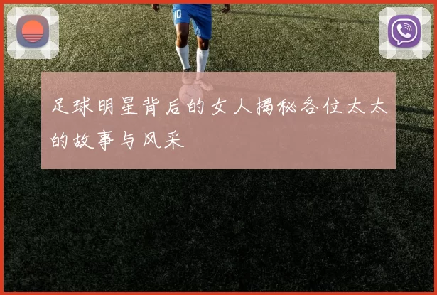 足球明星背后的女人揭秘各位太太的故事与风采