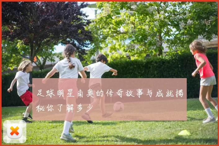 足球明星南奥的传奇故事与成就揭秘你了解多少