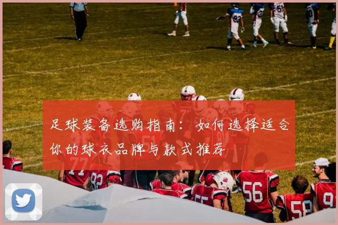 足球装备选购指南：如何选择适合你的球衣品牌与款式推荐