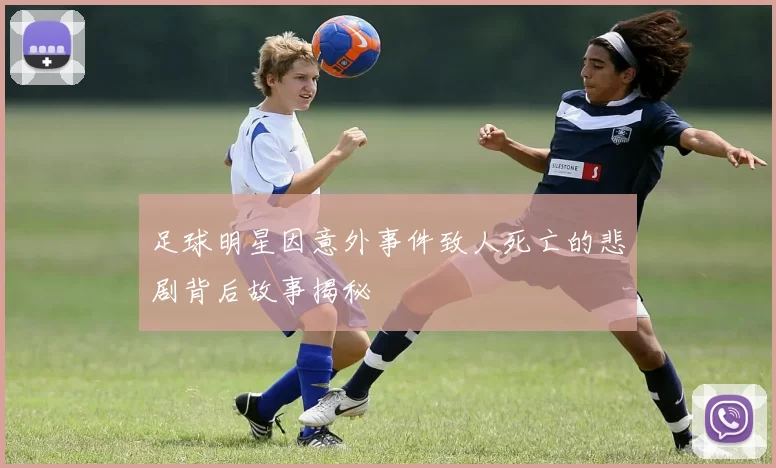足球明星因意外事件致人死亡的悲剧背后故事揭秘