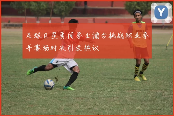 足球巨星勇闯拳击擂台挑战职业拳手赛场对决引发热议