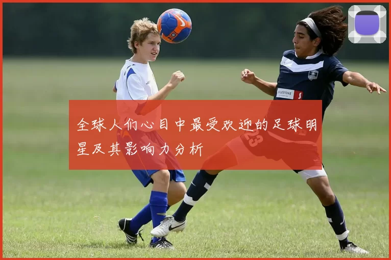 全球人们心目中最受欢迎的足球明星及其影响力分析