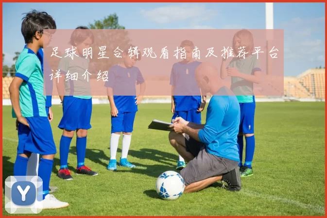 足球明星合辑观看指南及推荐平台详细介绍