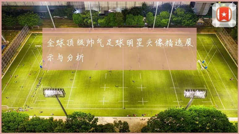 全球顶级帅气足球明星头像精选展示与分析