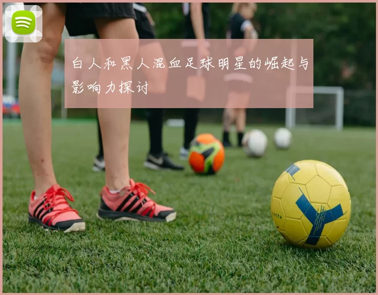 白人和黑人混血足球明星的崛起与影响力探讨