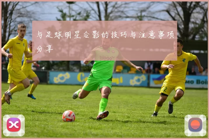 与足球明星合影的技巧与注意事项分享