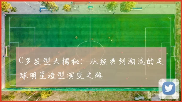 C罗发型大揭秘：从经典到潮流的足球明星造型演变之路