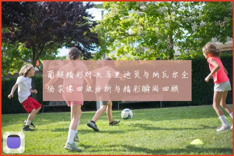 葡超精彩对决马里迪莫与纳瓦尔全场录像回放分析与精彩瞬间回顾